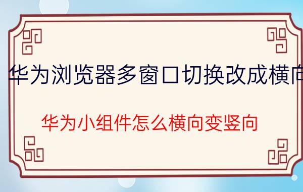 华为浏览器多窗口切换改成横向 华为小组件怎么横向变竖向？